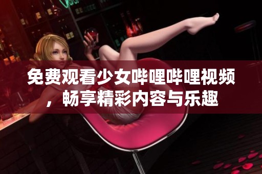 免费观看少女哔哩哔哩视频，畅享精彩内容与乐趣
