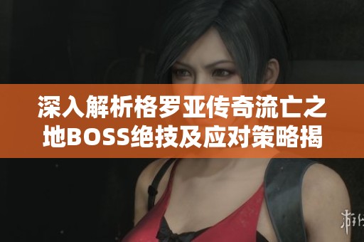 深入解析格罗亚传奇流亡之地BOSS绝技及应对策略揭秘