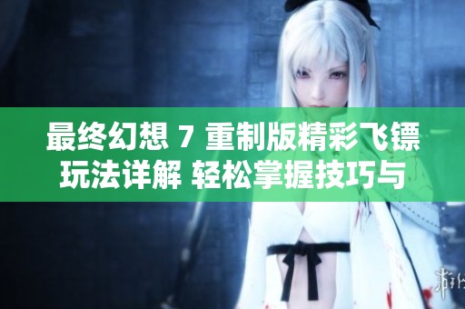 最终幻想 7 重制版精彩飞镖玩法详解 轻松掌握技巧与策略