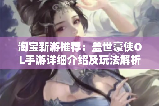 淘宝新游推荐：盖世豪侠OL手游详细介绍及玩法解析