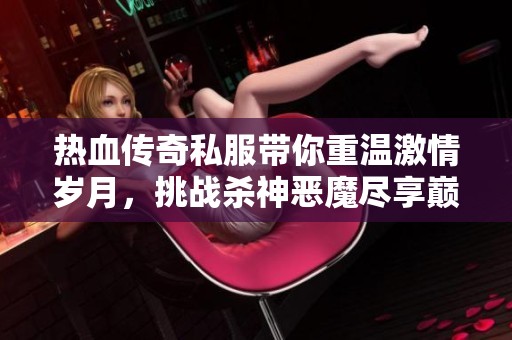热血传奇私服带你重温激情岁月，挑战杀神恶魔尽享巅峰对决