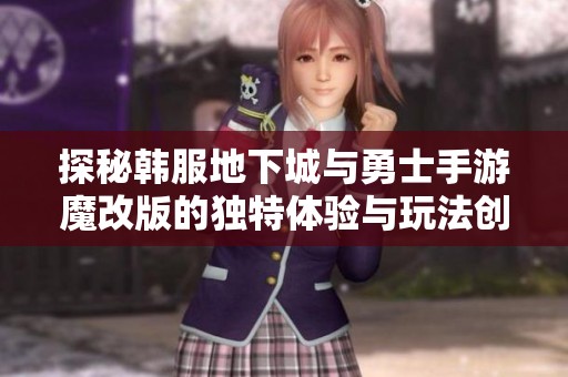 探秘韩服地下城与勇士手游魔改版的独特体验与玩法创新