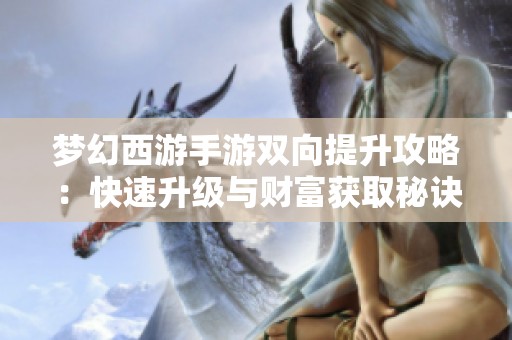 梦幻西游手游双向提升攻略：快速升级与财富获取秘诀解析