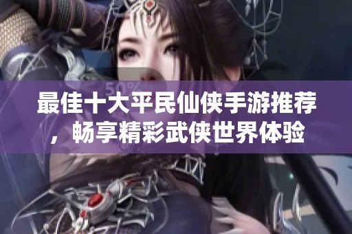 最佳十大平民仙侠手游推荐，畅享精彩武侠世界体验