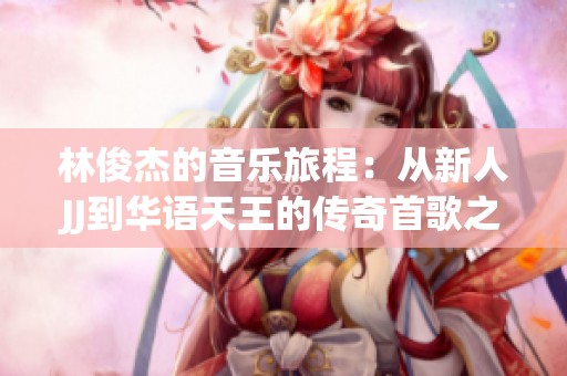 林俊杰的音乐旅程：从新人JJ到华语天王的传奇首歌之路