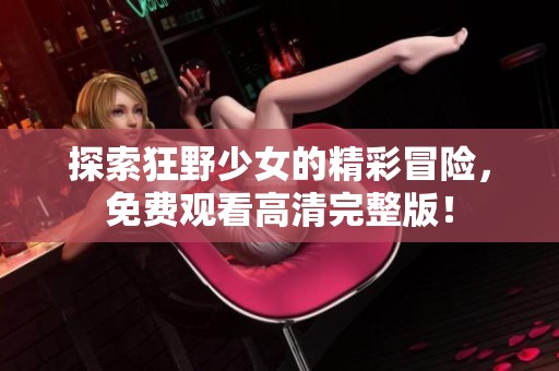 探索狂野少女的精彩冒险，免费观看高清完整版！