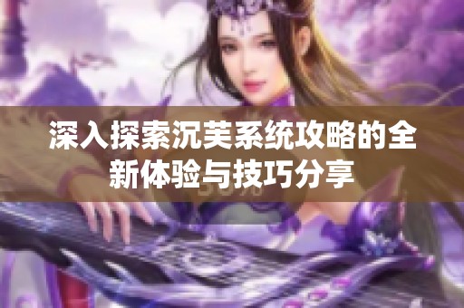 深入探索沉芙系统攻略的全新体验与技巧分享