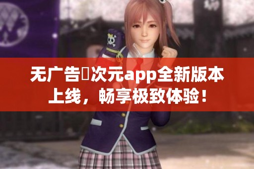 无广告囧次元app全新版本上线，畅享极致体验！