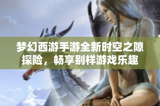 梦幻西游手游全新时空之隙探险，畅享别样游戏乐趣
