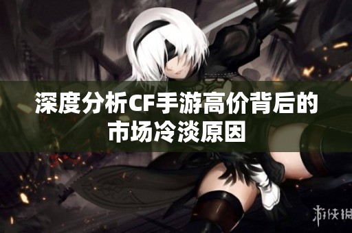 深度分析CF手游高价背后的市场冷淡原因