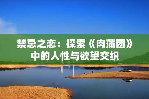 禁忌之恋：探索《肉蒲团》中的人性与欲望交织