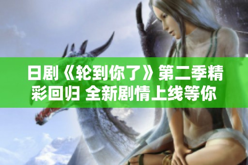 日剧《轮到你了》第二季精彩回归 全新剧情上线等你追剧