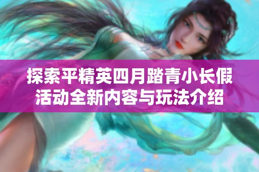 探索平精英四月踏青小长假活动全新内容与玩法介绍