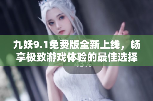 九妖9.1免费版全新上线，畅享极致游戏体验的最佳选择
