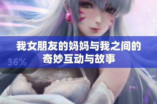 我女朋友的妈妈与我之间的奇妙互动与故事