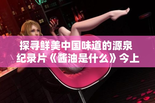 探寻鲜美中国味道的源泉 纪录片《酱油是什么》今上线