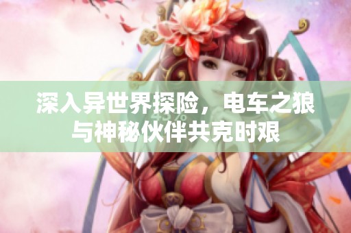 深入异世界探险，电车之狼与神秘伙伴共克时艰