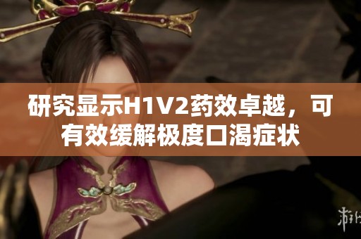 研究显示H1V2药效卓越，可有效缓解极度口渴症状