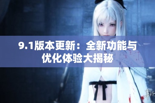 9.1版本更新：全新功能与优化体验大揭秘