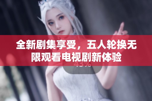 全新剧集享受，五人轮换无限观看电视剧新体验