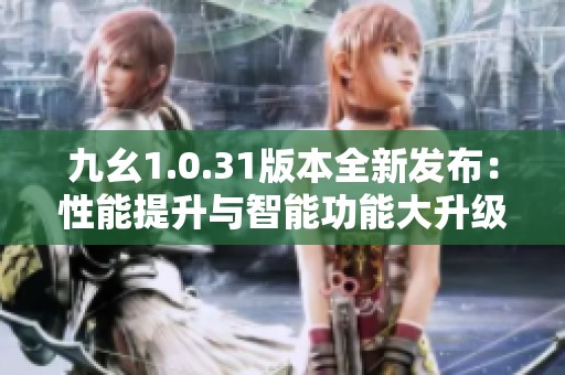 九幺1.0.31版本全新发布：性能提升与智能功能大升级