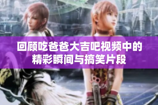 回顾吃爸爸大吉吧视频中的精彩瞬间与搞笑片段