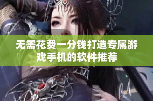 无需花费一分钱打造专属游戏手机的软件推荐