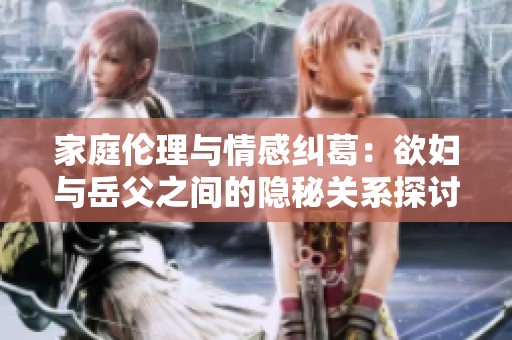 家庭伦理与情感纠葛：欲妇与岳父之间的隐秘关系探讨