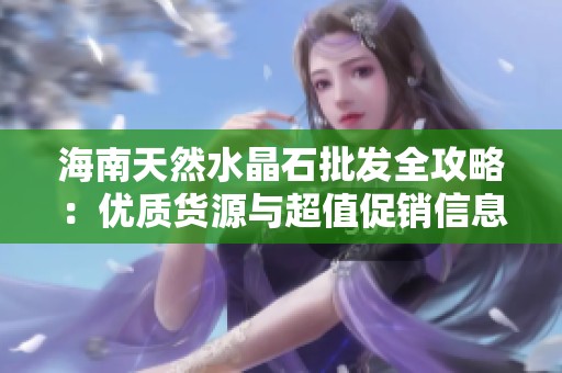 海南天然水晶石批发全攻略：优质货源与超值促销信息尽在其中