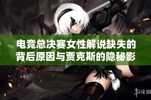 电竞总决赛女性解说缺失的背后原因与贾克斯的隐秘影响