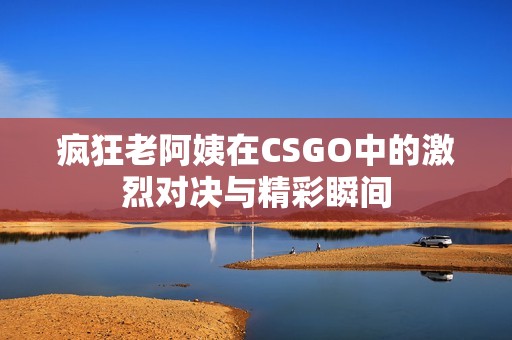 疯狂老阿姨在CSGO中的激烈对决与精彩瞬间