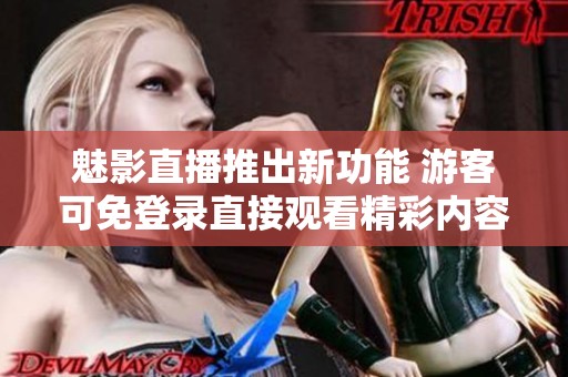 魅影直播推出新功能 游客可免登录直接观看精彩内容