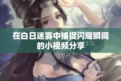 在白日迷雾中捕捉闪耀瞬间的小视频分享