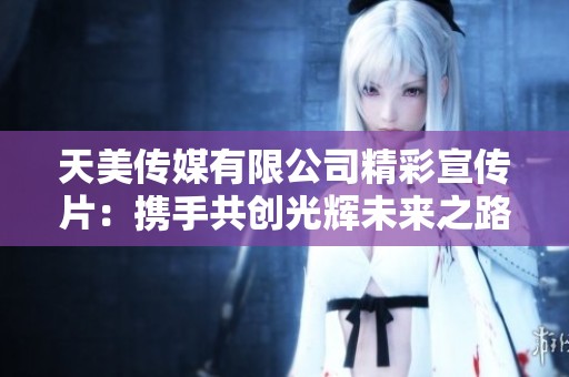 天美传媒有限公司精彩宣传片：携手共创光辉未来之路