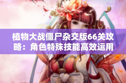 植物大战僵尸杂交版66关攻略：角色特殊技能高效运用技巧