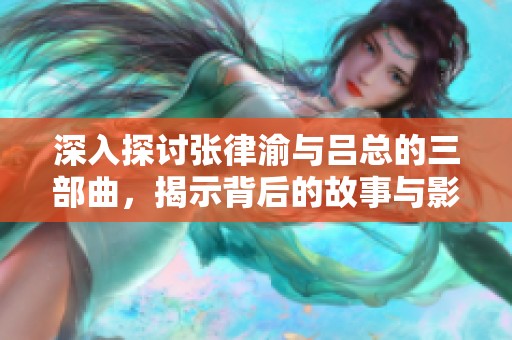深入探讨张律渝与吕总的三部曲，揭示背后的故事与影响
