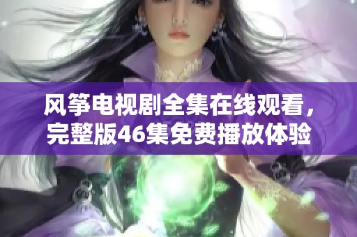 风筝电视剧全集在线观看，完整版46集免费播放体验