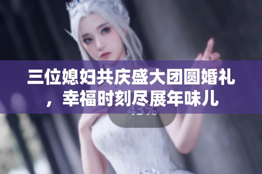 三位媳妇共庆盛大团圆婚礼，幸福时刻尽展年味儿