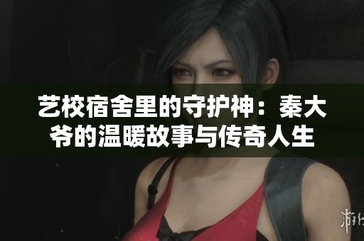 艺校宿舍里的守护神：秦大爷的温暖故事与传奇人生