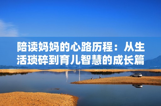 陪读妈妈的心路历程：从生活琐碎到育儿智慧的成长篇章