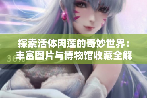 探索活体肉莲的奇妙世界：丰富图片与博物馆收藏全解析