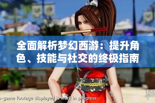 全面解析梦幻西游：提升角色、技能与社交的终极指南