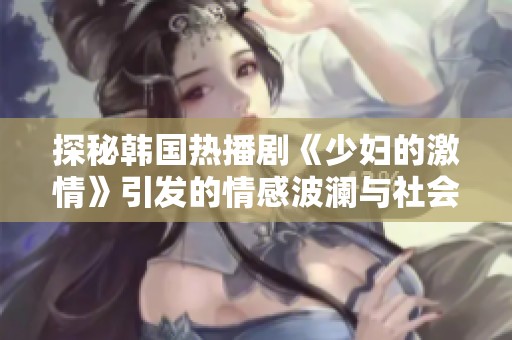 探秘韩国热播剧《少妇的激情》引发的情感波澜与社会反响