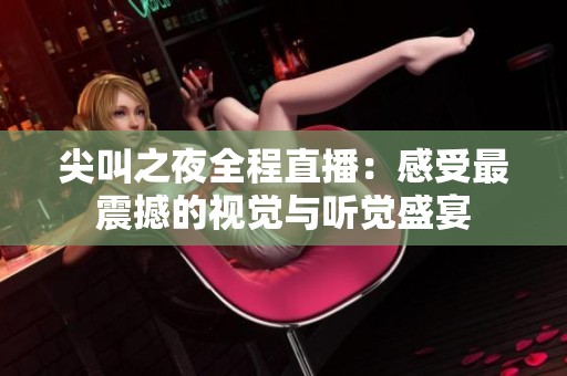 尖叫之夜全程直播：感受最震撼的视觉与听觉盛宴