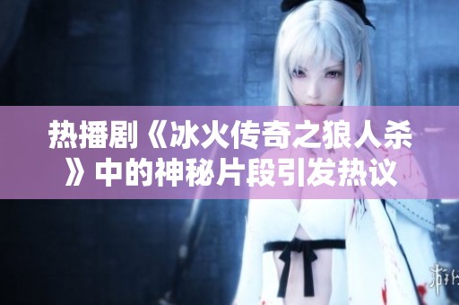 热播剧《冰火传奇之狼人杀》中的神秘片段引发热议