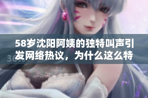 58岁沈阳阿姨的独特叫声引发网络热议，为什么这么特别呢