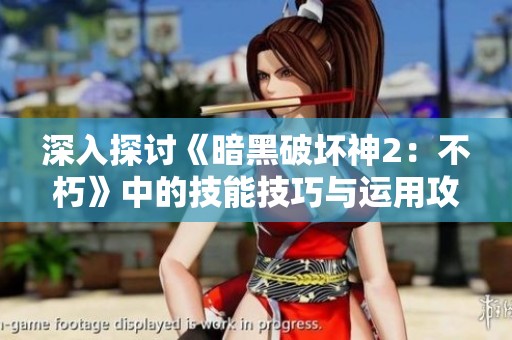 深入探讨《暗黑破坏神2：不朽》中的技能技巧与运用攻略