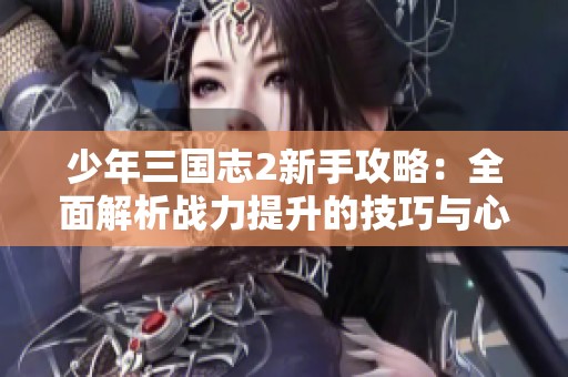 少年三国志2新手攻略：全面解析战力提升的技巧与心得