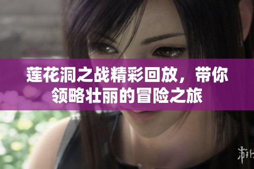 莲花洞之战精彩回放，带你领略壮丽的冒险之旅