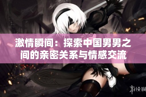 激情瞬间：探索中国男男之间的亲密关系与情感交流